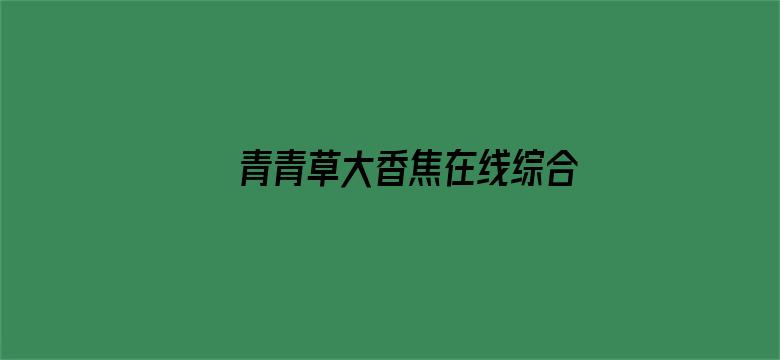 >青青草大香焦在线综合视频横幅海报图